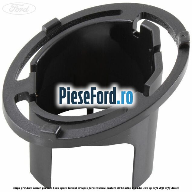 Clips prindere senzor parcare bara spate lateral dreapta Ford Tourneo Custom 2014-2018 2.2 TDCi 100 cp DRF4, DRFF, DRFG diesel