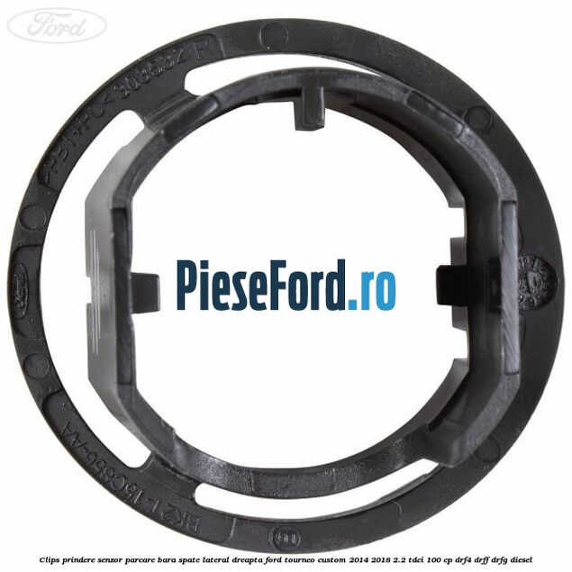 Clips prindere senzor parcare bara spate lateral dreapta Ford Tourneo Custom 2014-2018 2.2 TDCi 100 cp Clips prindere senzor parcare bara spate lateral dreapta Ford Tourneo Custom 2014-2018 2.2 TDCi 100 cp DRF4, DRFF, DRFG diesel