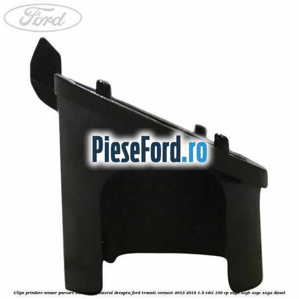 Clips prindere senzor parcare bara spate lateral dreapta Ford Transit Connect 2013-2018 1.5 TDCi 100 cp XVGA, XVGB, XVGC, XXGA diesel
