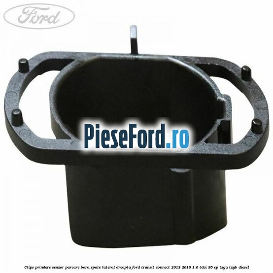 Clips prindere senzor parcare bara spate lateral dreapta Ford Transit Connect 2013-2018 1.6 TDCi 95 cp TZGA, TZGB diesel