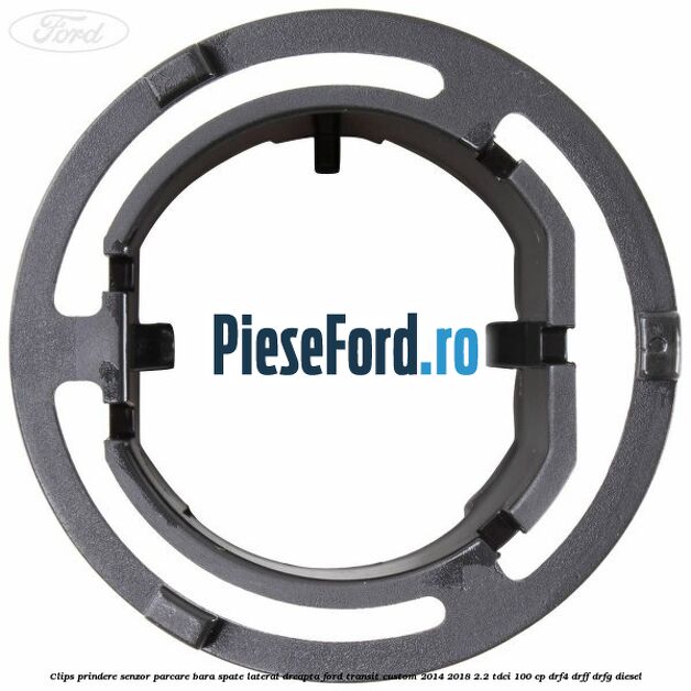 Clips prindere senzor parcare bara spate lateral dreapta Ford Transit Custom 2014-2018 2.2 TDCi 100 cp DRF4, DRFF, DRFG diesel