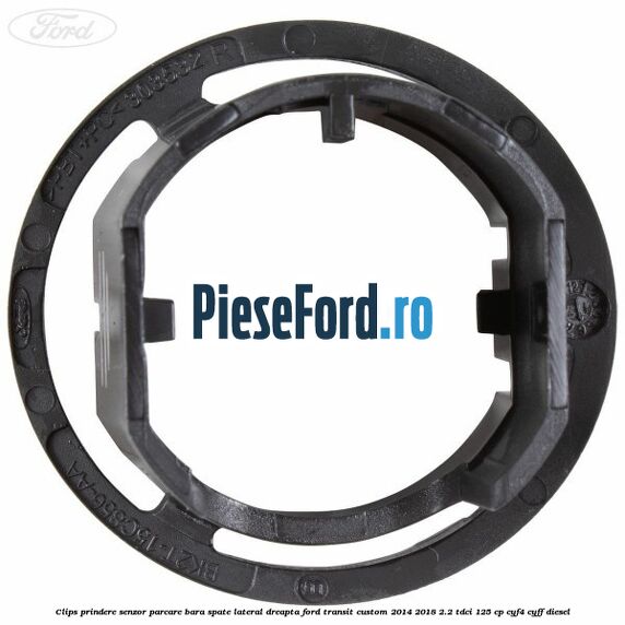 Clips prindere senzor parcare bara spate lateral dreapta Ford Transit Custom 2014-2018 2.2 TDCi 125 cp Clips prindere senzor parcare bara spate lateral dreapta Ford Transit Custom 2014-2018 2.2 TDCi 125 cp CYF4, CYFF diesel