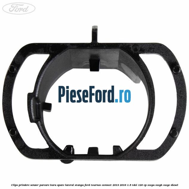 Clips prindere senzor parcare bara spate lateral stanga Ford Tourneo Connect 2013-2018 1.5 TDCi 120 cp XWGA, XWGB, XWGC diesel