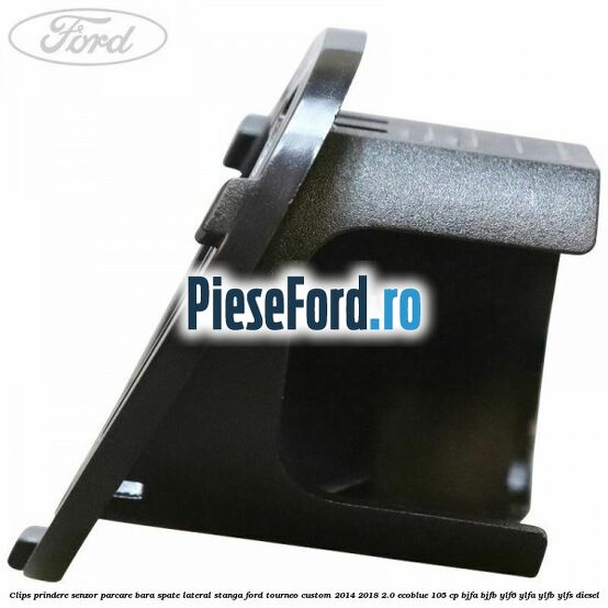 Clips prindere senzor parcare bara spate lateral stanga Ford Tourneo Custom 2014-2018 2.0 EcoBlue 105 cp BJFA, BJFB, YLF6, YLFA, YLFB, YLFS diesel