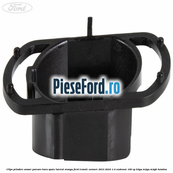Clips prindere senzor parcare bara spate lateral stanga Ford Transit Connect 2013-2018 1.0 EcoBoost 100 cp B3GA, M2GA, M2GB benzina