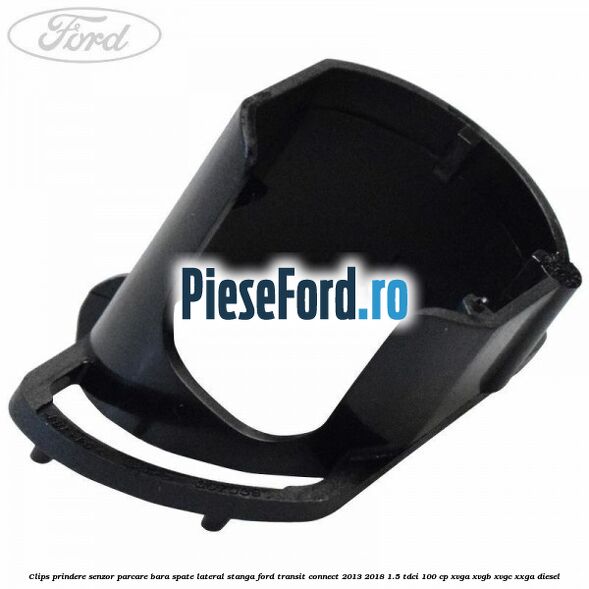 Clips prindere senzor parcare bara spate lateral stanga Ford Transit Connect 2013-2018 1.5 TDCi 100 cp XVGA, XVGB, XVGC, XXGA diesel