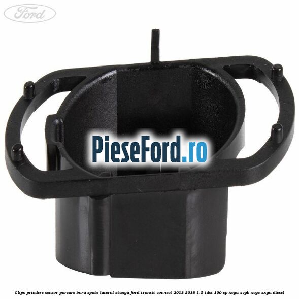 Clips prindere senzor parcare bara spate lateral stanga Ford Transit Connect 2013-2018 1.5 TDCi 100 cp XVGA, XVGB, XVGC, XXGA diesel