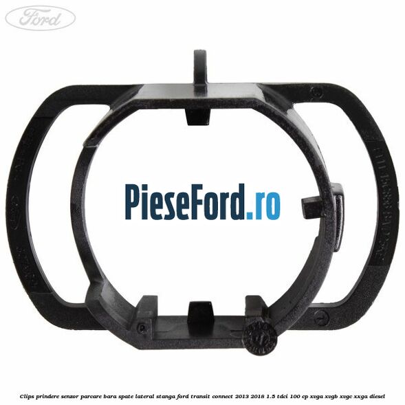 Clips prindere senzor parcare bara spate lateral stanga Ford Transit Connect 2013-2018 1.5 TDCi 100 cp XVGA, XVGB, XVGC, XXGA diesel