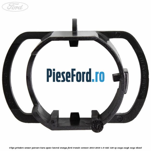 Clips prindere senzor parcare bara spate lateral stanga Ford Transit Connect 2013-2018 1.5 TDCi 120 cp XWGA, XWGB, XWGC diesel