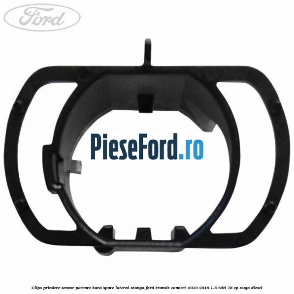 Clips prindere senzor parcare bara spate lateral stanga Ford Transit Connect 2013-2018 1.5 TDCi 75 cp XUGA diesel