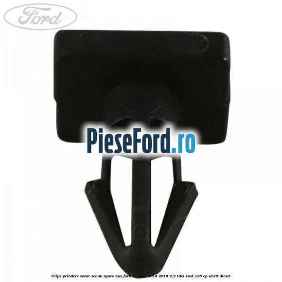 Clips prindere sezut scaun spate bus Ford Transit 2014-2018 2.2 TDCi RWD 135 cp Clips prindere sezut scaun spate bus Ford Transit 2014-2018 2.2 TDCi RWD 135 cp UHR5 diesel