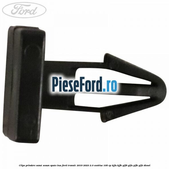 Clips prindere sezut scaun spate bus Ford Transit 2019-2023 2.0 EcoBlue 105 cp Clips prindere sezut scaun spate bus Ford Transit 2019-2023 2.0 EcoBlue 105 cp BJFA, BJFB, YLF6, YLFA, YLFB, YLFS diesel