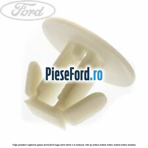 Clips prindere tapiterie panou bord Ford Kuga 2013-2016 1.5 EcoBoost 150 cp Clips prindere tapiterie panou bord Ford Kuga 2013-2016 1.5 EcoBoost 150 cp M8MA, M8MB, M8MC, M8MD, M8ME benzina
