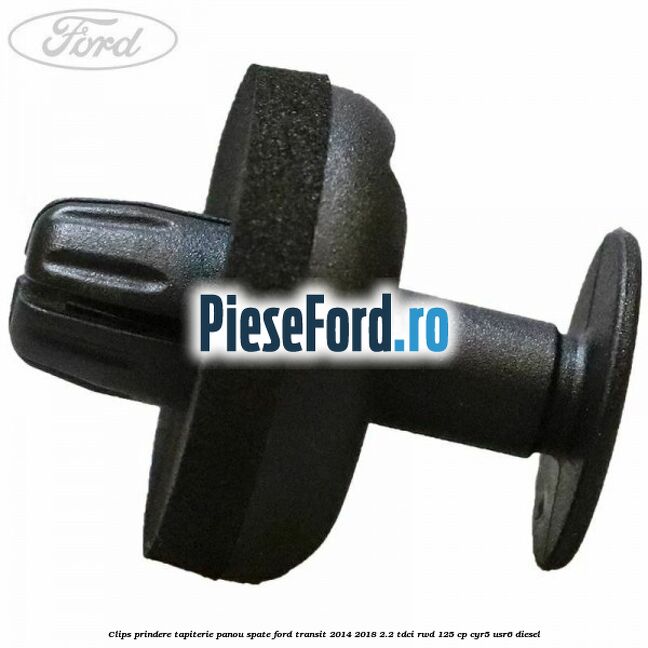 Clips prindere tapiterie panou spate Ford Transit 2014-2018 2.2 TDCi RWD 125 cp Clips prindere tapiterie panou spate Ford Transit 2014-2018 2.2 TDCi RWD 125 cp CYR5, USR6 diesel