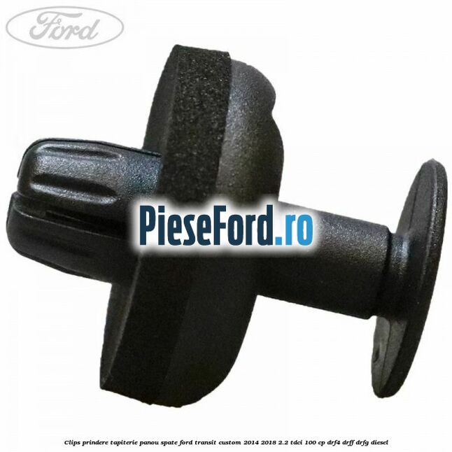 Clips prindere tapiterie panou spate Ford Transit Custom 2014-2018 2.2 TDCi 100 cp Clips prindere tapiterie panou spate Ford Transit Custom 2014-2018 2.2 TDCi 100 cp DRF4, DRFF, DRFG diesel