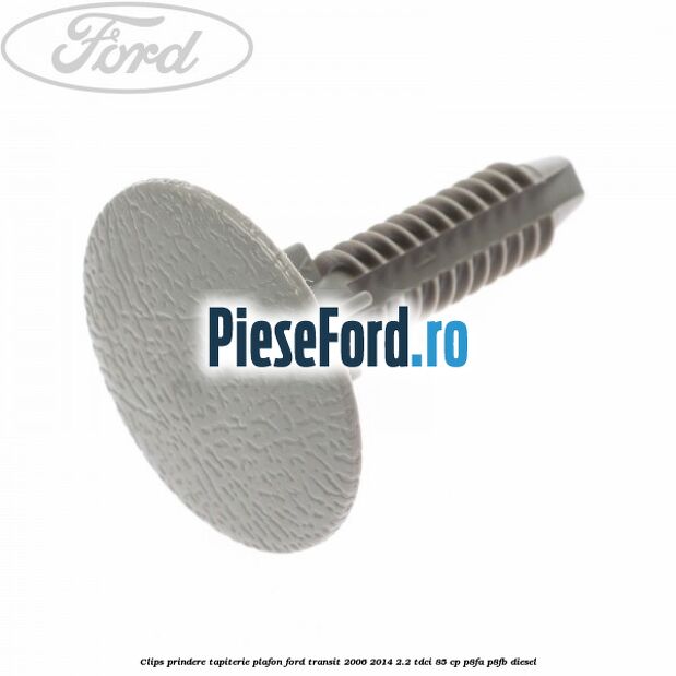 Clips prindere tapiterie plafon Ford Transit 2006-2014 2.2 TDCi 85 cp Clips prindere tapiterie plafon Ford Transit 2006-2014 2.2 TDCi 85 cp P8FA, P8FB diesel