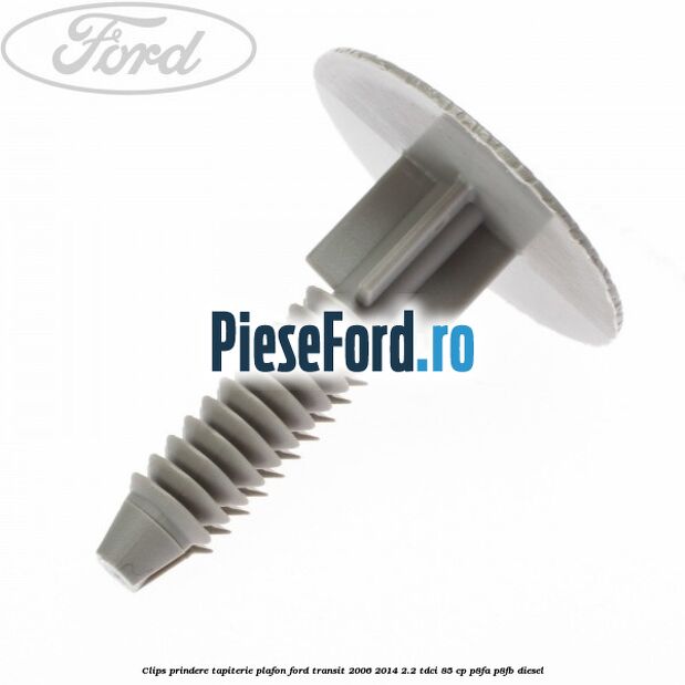 Clips prindere tapiterie plafon Ford Transit 2006-2014 2.2 TDCi 85 cp Clips prindere tapiterie plafon Ford Transit 2006-2014 2.2 TDCi 85 cp P8FA, P8FB diesel