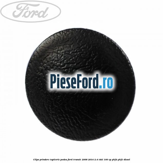 Clips prindere tapiterie podea Ford Transit 2006-2014 2.4 TDCi 100 cp Clips prindere tapiterie podea Ford Transit 2006-2014 2.4 TDCi 100 cp PHFA, PHFC diesel
