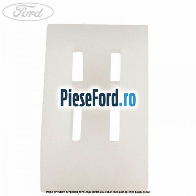 Clips prindere torpedou Ford Edge 2016-2018 2.0 TDCi 180 cp T8CC, T8CM diesel