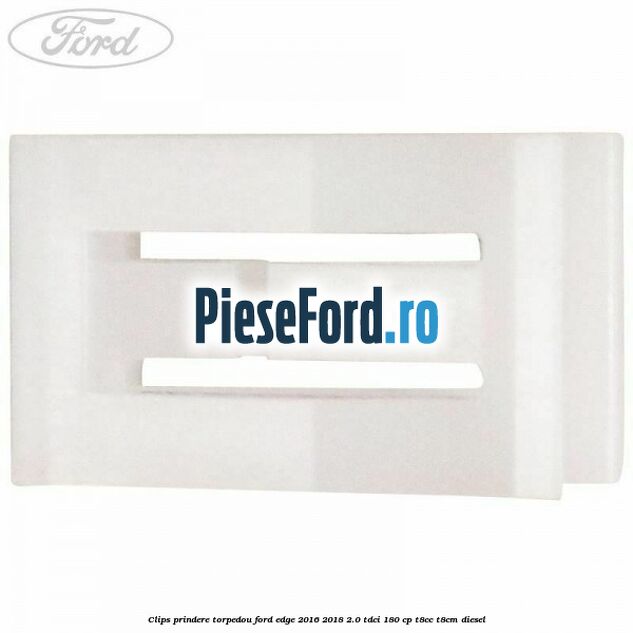 Clips prindere torpedou Ford Edge 2016-2018 2.0 TDCi 180 cp T8CC, T8CM diesel