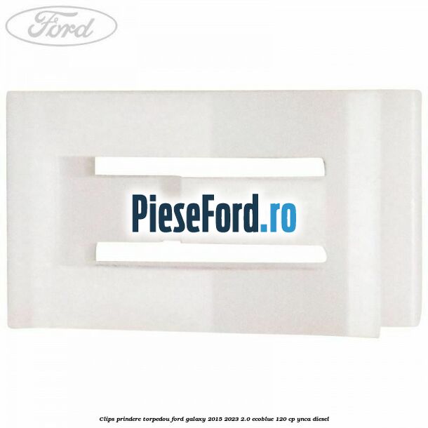 Clips prindere torpedou Ford Galaxy 2015-2023 2.0 EcoBlue 120 cp YNCA diesel