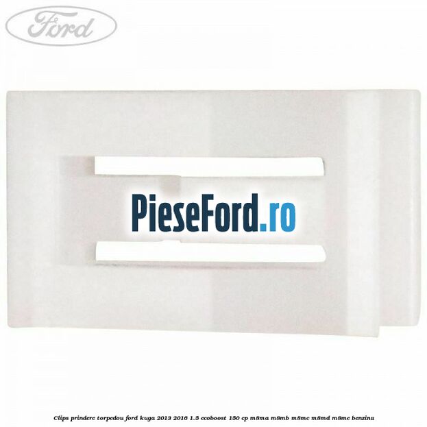Clips prindere torpedou Ford Kuga 2013-2016 1.5 EcoBoost 150 cp Clips prindere torpedou Ford Kuga 2013-2016 1.5 EcoBoost 150 cp M8MA, M8MB, M8MC, M8MD, M8ME benzina