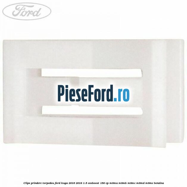 Clips prindere torpedou Ford Kuga 2016-2018 1.5 EcoBoost 150 cp Clips prindere torpedou Ford Kuga 2016-2018 1.5 EcoBoost 150 cp M8MA, M8MB, M8MC, M8MD, M8ME benzina