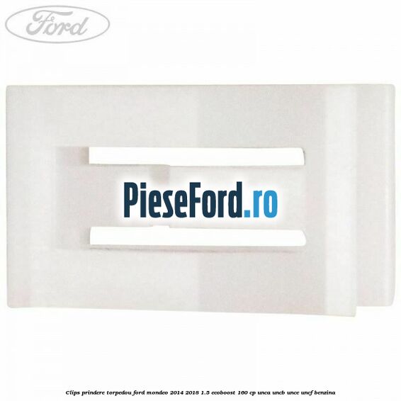 Clips prindere torpedou Ford Mondeo 2014-2018 1.5 EcoBoost 160 cp Clips prindere torpedou Ford Mondeo 2014-2018 1.5 EcoBoost 160 cp UNCA, UNCB, UNCE, UNCF benzina