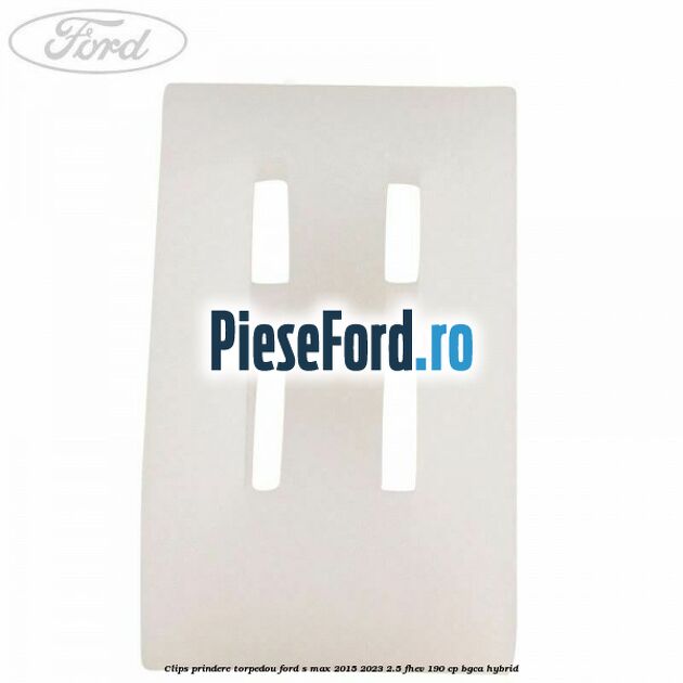 Clips prindere torpedou Ford S-Max 2015-2023 2.5 FHEV 190 cp BGCA hybrid