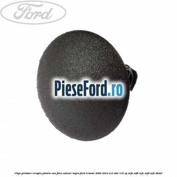 Clips prindere treapta plastic usa fata culoare negru Ford Transit 2006-2014 2.2 TDCi 115 cp SRFA, SRFB, SRFC, SRFD, SRFE diesel