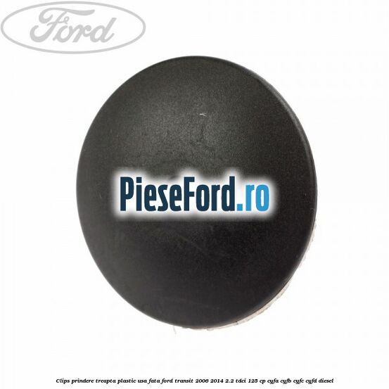 Clips prindere treapta plastic usa fata Ford Transit 2006-2014 2.2 TDCi 125 cp Clips prindere treapta plastic usa fata Ford Transit 2006-2014 2.2 TDCi 125 cp CYFA, CYFB, CYFC, CYFD diesel