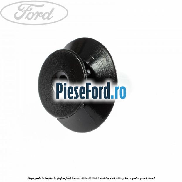Clips push in tapiterie plafon Ford Transit 2014-2018 2.0 EcoBlue RWD 130 cp Clips push in tapiterie plafon Ford Transit 2014-2018 2.0 EcoBlue RWD 130 cp BKRA, YMHA, YMR6 diesel