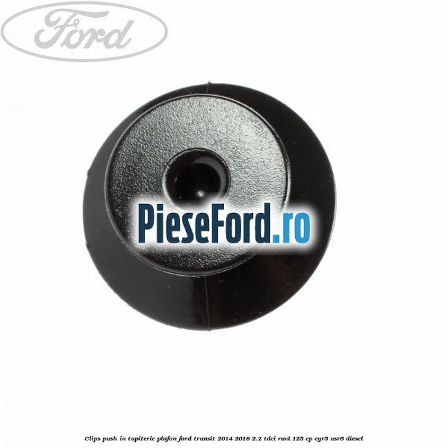 Clips push in tapiterie plafon Ford Transit 2014-2018 2.2 TDCi RWD 125 cp Clips push in tapiterie plafon Ford Transit 2014-2018 2.2 TDCi RWD 125 cp CYR5, USR6 diesel
