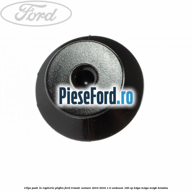 Clips push in tapiterie plafon Ford Transit Connect 2013-2018 1.0 EcoBoost 100 cp Clips push in tapiterie plafon Ford Transit Connect 2013-2018 1.0 EcoBoost 100 cp B3GA, M2GA, M2GB benzina
