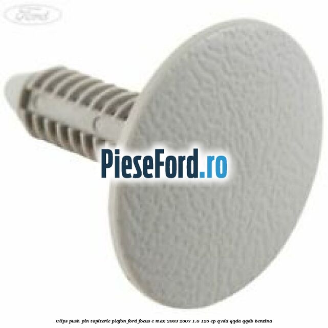 Clips push pin tapiterie plafon Ford Focus C-Max 2003-2007 1.8 125 cp Q7DA, QQDA, QQDB benzina