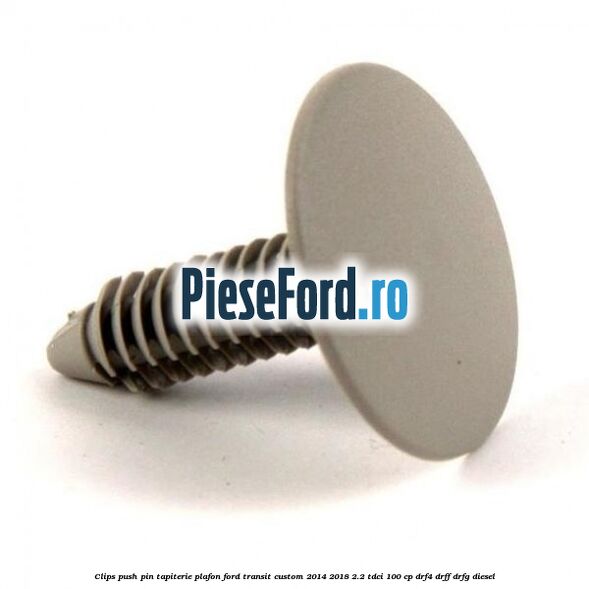 Clips push pin tapiterie plafon Ford Transit Custom 2014-2018 2.2 TDCi 100 cp DRF4, DRFF, DRFG diesel