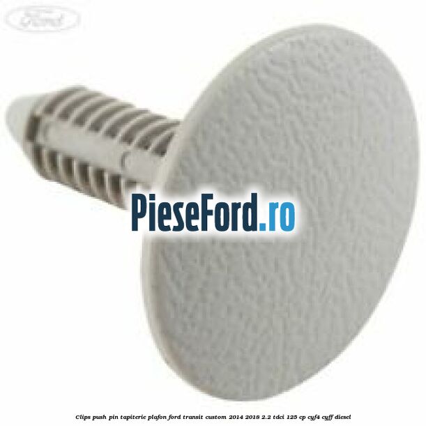 Clips push pin tapiterie plafon Ford Transit Custom 2014-2018 2.2 TDCi 125 cp CYF4, CYFF diesel