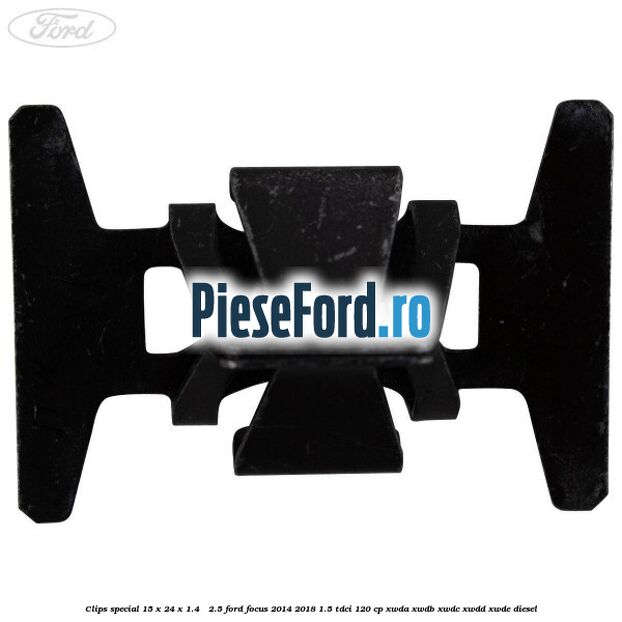 Clips special 15 x 24 x 1.4 - 2.5 Ford Focus 2014-2018 1.5 TDCi 120 cp Clips special 15 x 24 x 1.4 - 2.5 Ford Focus 2014-2018 1.5 TDCi 120 cp XWDA, XWDB, XWDC, XWDD, XWDE diesel