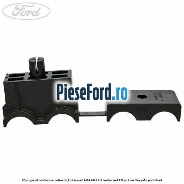 Clips special conducta servodirectie Ford Transit 2014-2018 2.0 EcoBlue RWD 170 cp BLHA, BLRA, YNHA, YNR6 diesel
