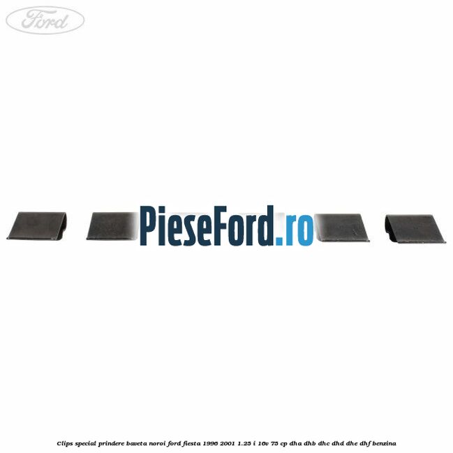 Clips special prindere baveta noroi Ford Fiesta 1996-2001 1.25 i 16V 75 cp DHA, DHB, DHC, DHD, DHE, DHF benzina