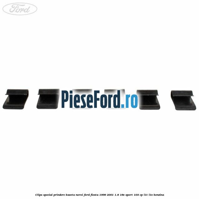 Clips special prindere baveta noroi Ford Fiesta 1996-2001 1.6 16V Sport 103 cp L1T, L1V benzina