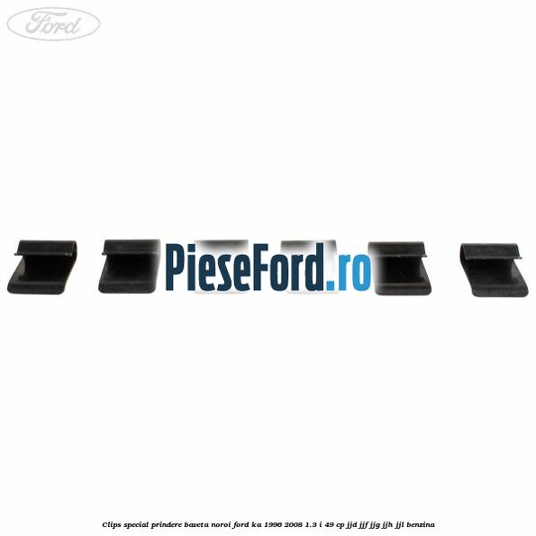 Clips special prindere baveta noroi Ford Ka 1996-2008 1.3 i 49 cp JJD, JJF, JJG, JJH, JJL benzina