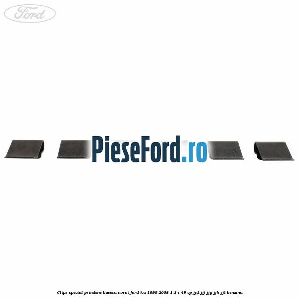 Clips special prindere baveta noroi Ford Ka 1996-2008 1.3 i 49 cp JJD, JJF, JJG, JJH, JJL benzina