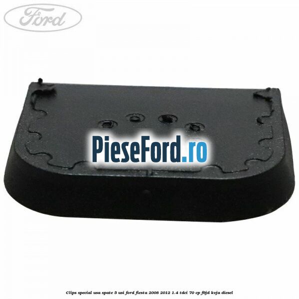 Clips special usa spate 5 usi Ford Fiesta 2008-2012 1.4 TDCi 70 cp Clips special usa spate 5 usi Ford Fiesta 2008-2012 1.4 TDCi 70 cp F6JD, KVJA diesel
