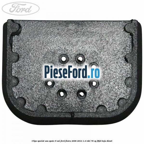 Clips special usa spate 5 usi Ford Fiesta 2008-2012 1.4 TDCi 70 cp Clips special usa spate 5 usi Ford Fiesta 2008-2012 1.4 TDCi 70 cp F6JD, KVJA diesel