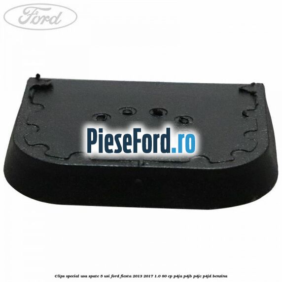 Clips special usa spate 5 usi Ford Fiesta 2013-2017 1.0 80 cp Clips special usa spate 5 usi Ford Fiesta 2013-2017 1.0 80 cp P4JA, P4JB, P4JC, P4JD benzina