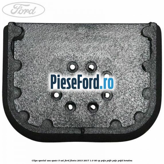 Clips special usa spate 5 usi Ford Fiesta 2013-2017 1.0 80 cp Clips special usa spate 5 usi Ford Fiesta 2013-2017 1.0 80 cp P4JA, P4JB, P4JC, P4JD benzina