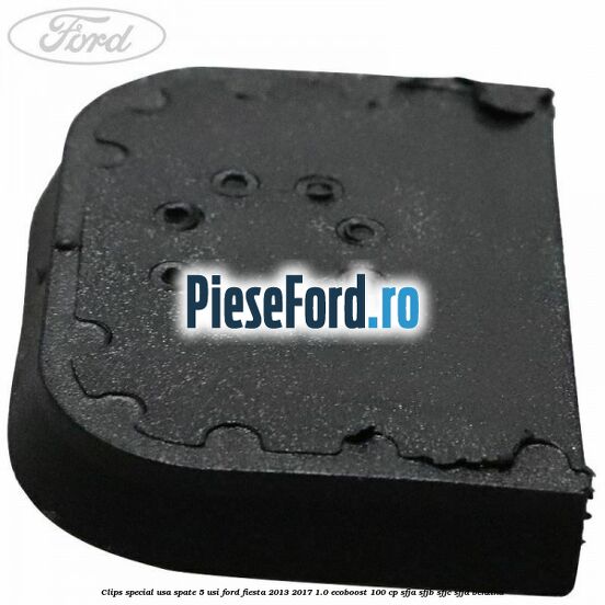 Clips special usa spate 5 usi Ford Fiesta 2013-2017 1.0 EcoBoost 100 cp Clips special usa spate 5 usi Ford Fiesta 2013-2017 1.0 EcoBoost 100 cp SFJA, SFJB, SFJC, SFJD benzina