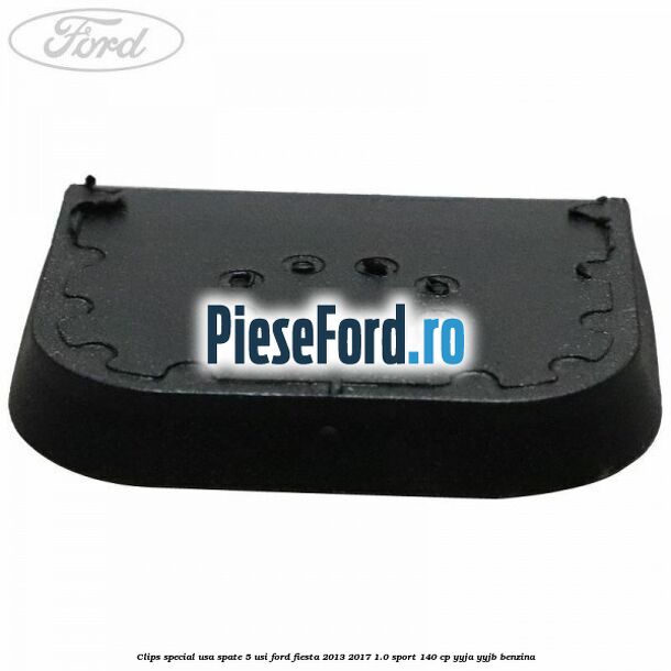 Clips special usa spate 5 usi Ford Fiesta 2013-2017 1.0 Sport 140 cp Clips special usa spate 5 usi Ford Fiesta 2013-2017 1.0 Sport 140 cp YYJA, YYJB benzina