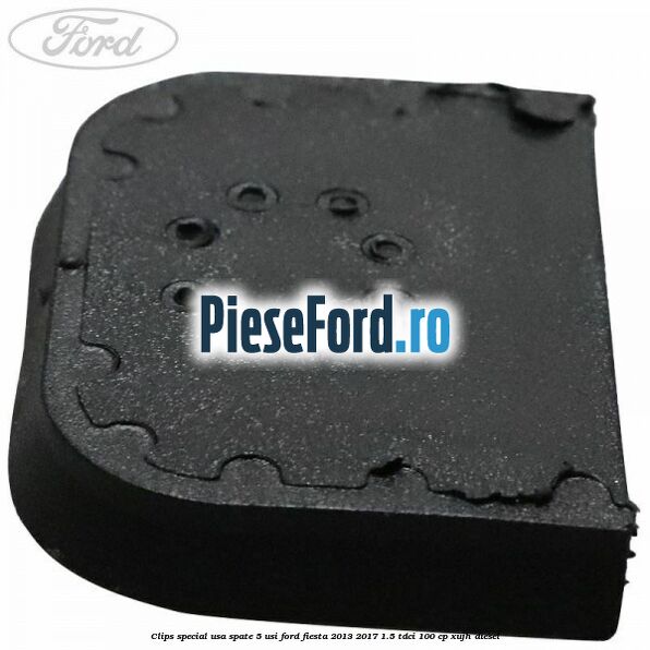 Clips special usa spate 5 usi Ford Fiesta 2013-2017 1.5 TDCi 100 cp XUJH diesel